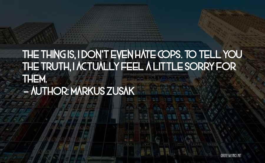 Markus Zusak Quotes: The Thing Is, I Don't Even Hate Cops. To Tell You The Truth, I Actually Feel A Little Sorry For