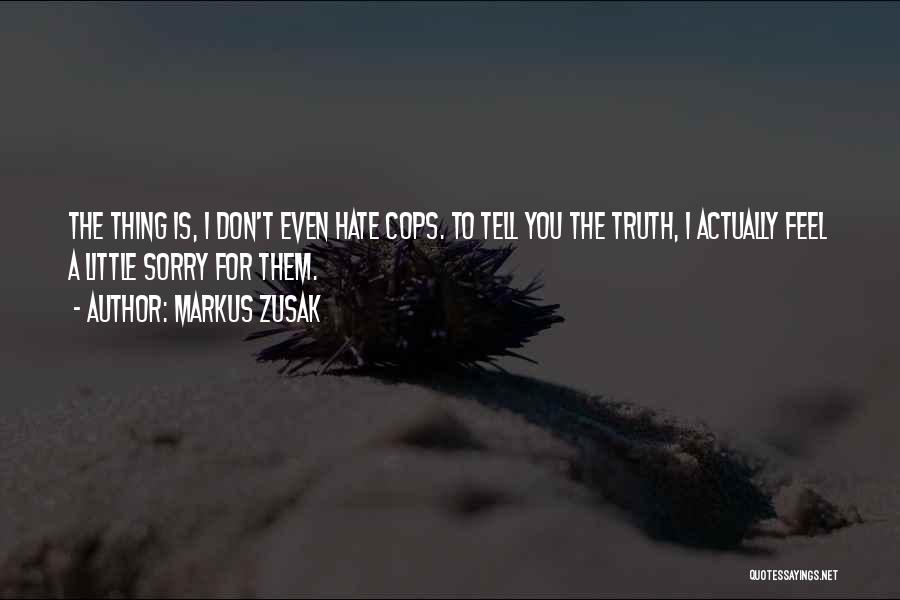 Markus Zusak Quotes: The Thing Is, I Don't Even Hate Cops. To Tell You The Truth, I Actually Feel A Little Sorry For