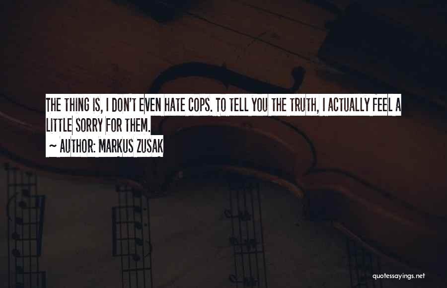 Markus Zusak Quotes: The Thing Is, I Don't Even Hate Cops. To Tell You The Truth, I Actually Feel A Little Sorry For