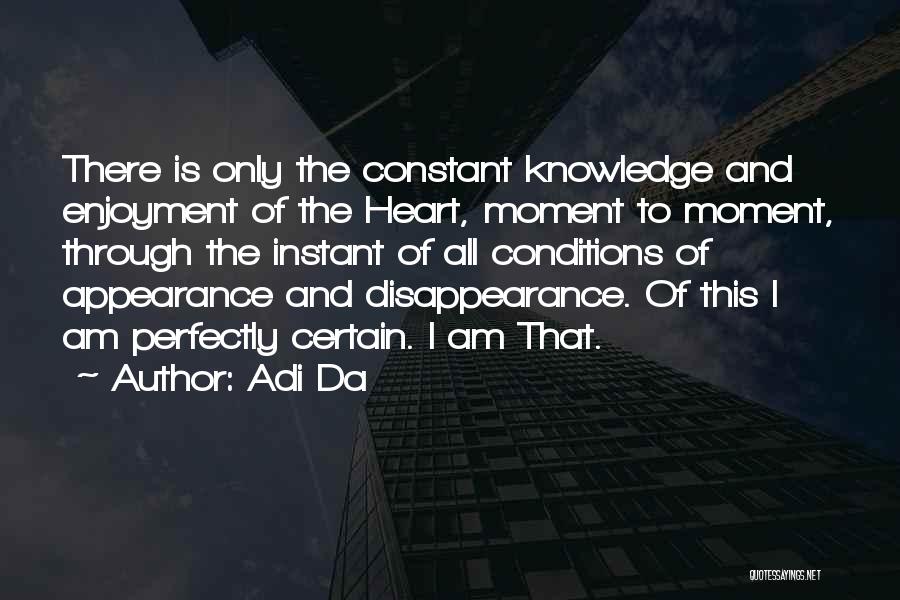 Adi Da Quotes: There Is Only The Constant Knowledge And Enjoyment Of The Heart, Moment To Moment, Through The Instant Of All Conditions