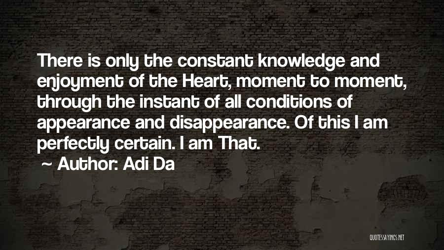 Adi Da Quotes: There Is Only The Constant Knowledge And Enjoyment Of The Heart, Moment To Moment, Through The Instant Of All Conditions
