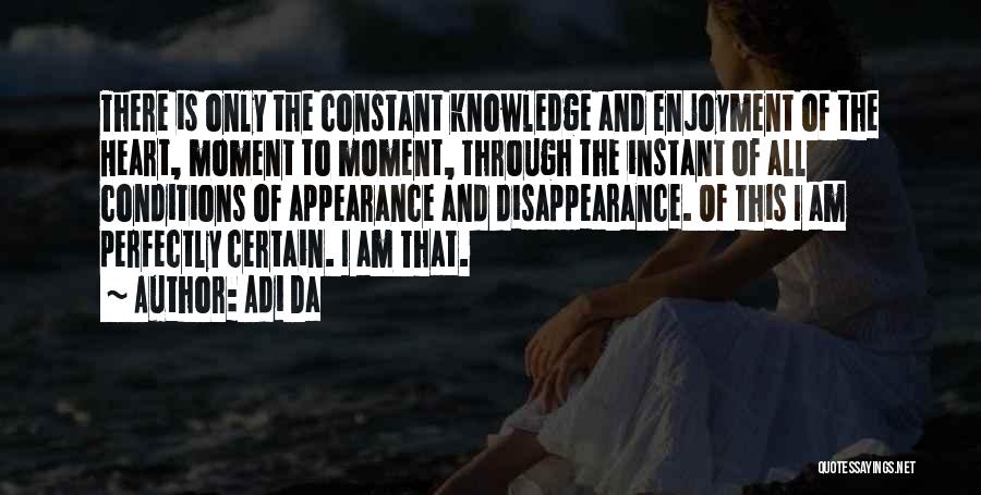 Adi Da Quotes: There Is Only The Constant Knowledge And Enjoyment Of The Heart, Moment To Moment, Through The Instant Of All Conditions
