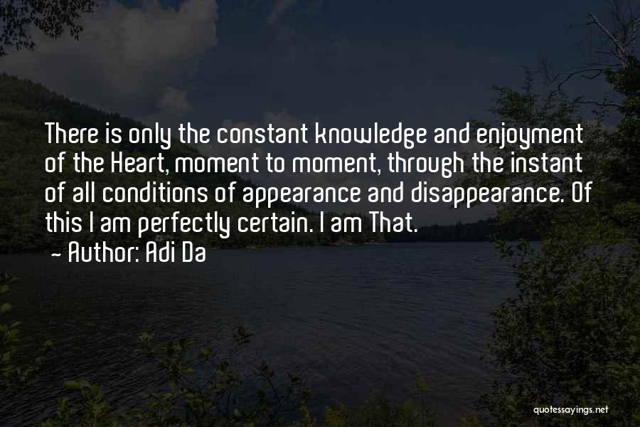 Adi Da Quotes: There Is Only The Constant Knowledge And Enjoyment Of The Heart, Moment To Moment, Through The Instant Of All Conditions