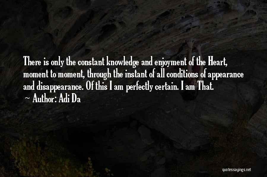 Adi Da Quotes: There Is Only The Constant Knowledge And Enjoyment Of The Heart, Moment To Moment, Through The Instant Of All Conditions