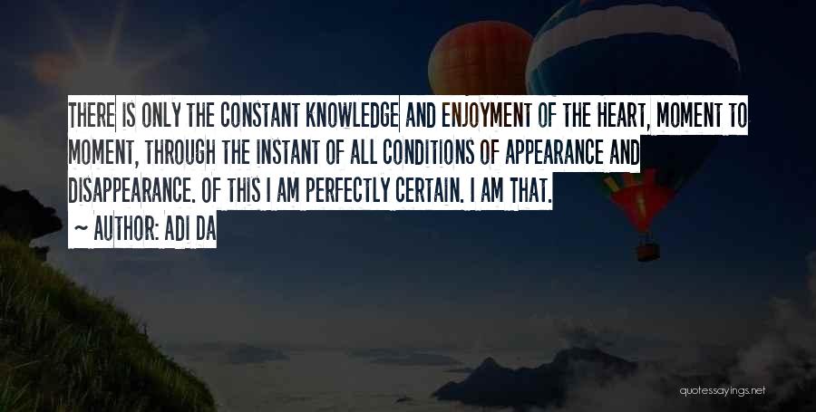 Adi Da Quotes: There Is Only The Constant Knowledge And Enjoyment Of The Heart, Moment To Moment, Through The Instant Of All Conditions
