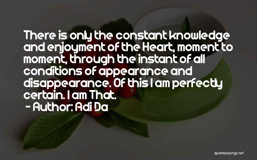 Adi Da Quotes: There Is Only The Constant Knowledge And Enjoyment Of The Heart, Moment To Moment, Through The Instant Of All Conditions