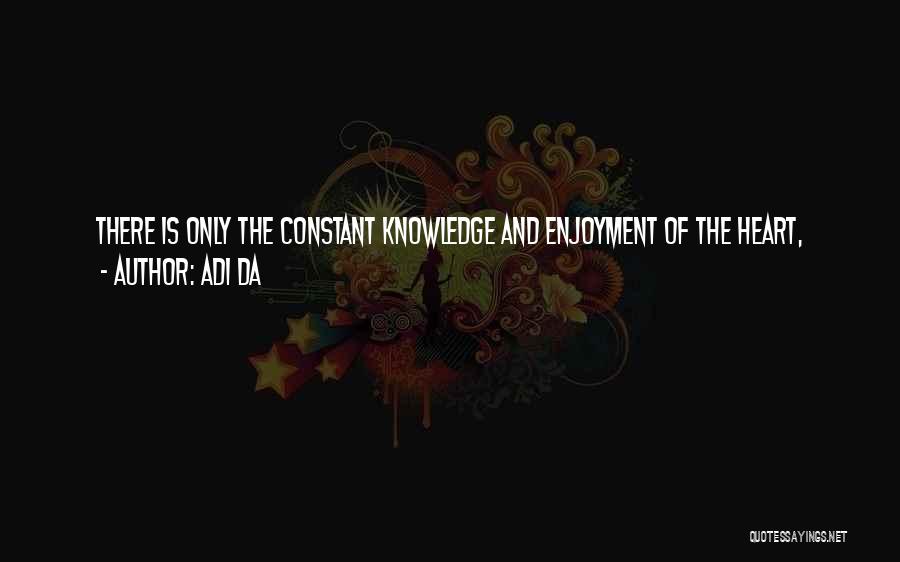 Adi Da Quotes: There Is Only The Constant Knowledge And Enjoyment Of The Heart, Moment To Moment, Through The Instant Of All Conditions
