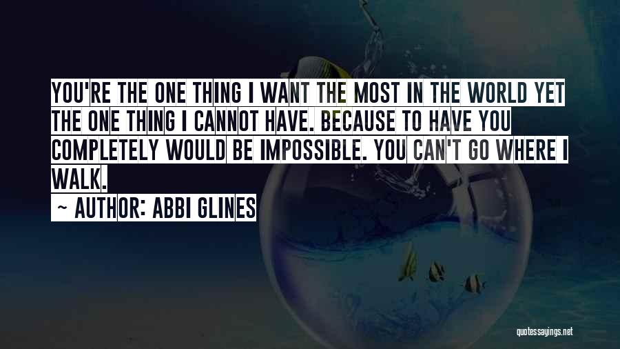 Abbi Glines Quotes: You're The One Thing I Want The Most In The World Yet The One Thing I Cannot Have. Because To