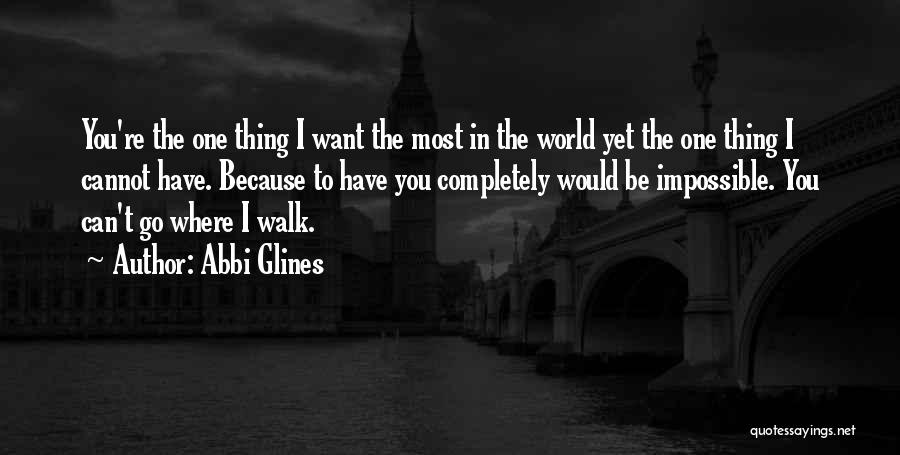 Abbi Glines Quotes: You're The One Thing I Want The Most In The World Yet The One Thing I Cannot Have. Because To