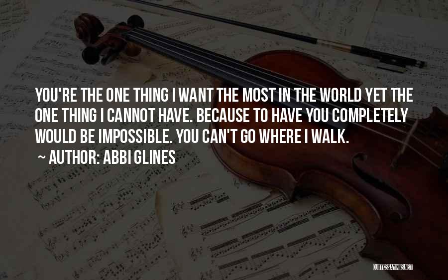 Abbi Glines Quotes: You're The One Thing I Want The Most In The World Yet The One Thing I Cannot Have. Because To