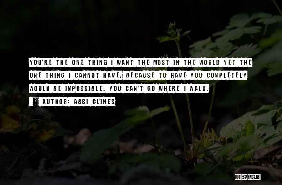 Abbi Glines Quotes: You're The One Thing I Want The Most In The World Yet The One Thing I Cannot Have. Because To