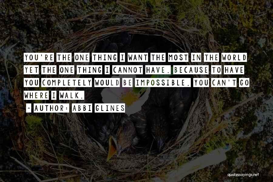 Abbi Glines Quotes: You're The One Thing I Want The Most In The World Yet The One Thing I Cannot Have. Because To