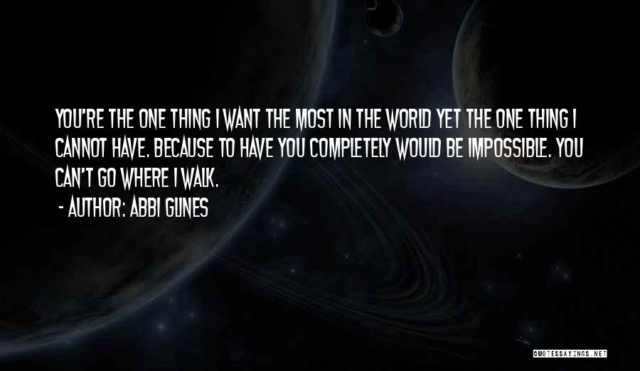 Abbi Glines Quotes: You're The One Thing I Want The Most In The World Yet The One Thing I Cannot Have. Because To