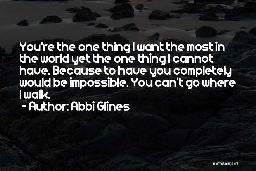 Abbi Glines Quotes: You're The One Thing I Want The Most In The World Yet The One Thing I Cannot Have. Because To