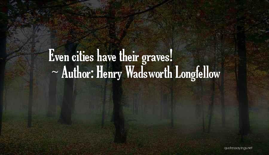 Henry Wadsworth Longfellow Quotes: Even Cities Have Their Graves!