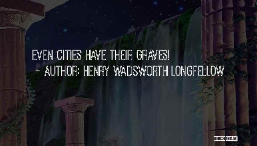 Henry Wadsworth Longfellow Quotes: Even Cities Have Their Graves!