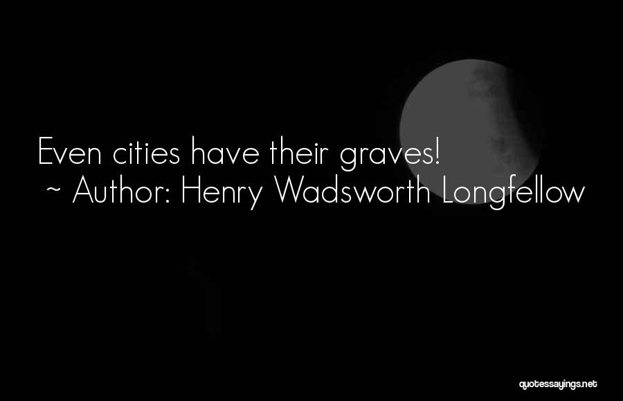 Henry Wadsworth Longfellow Quotes: Even Cities Have Their Graves!