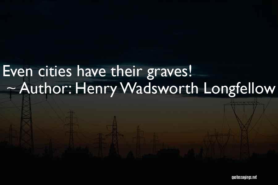 Henry Wadsworth Longfellow Quotes: Even Cities Have Their Graves!