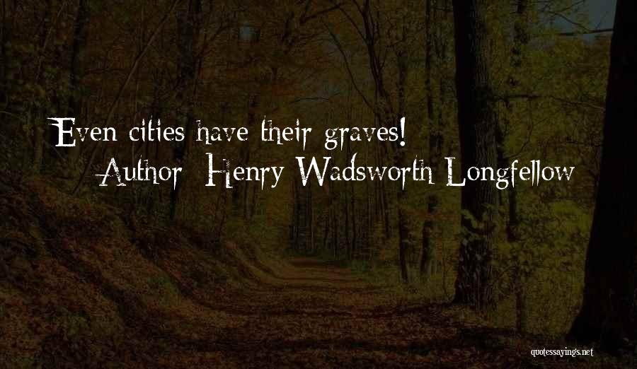 Henry Wadsworth Longfellow Quotes: Even Cities Have Their Graves!