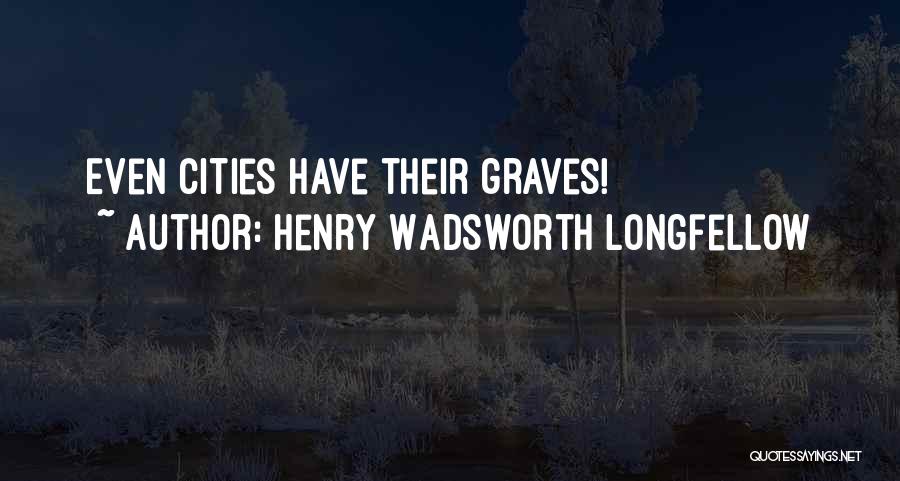 Henry Wadsworth Longfellow Quotes: Even Cities Have Their Graves!