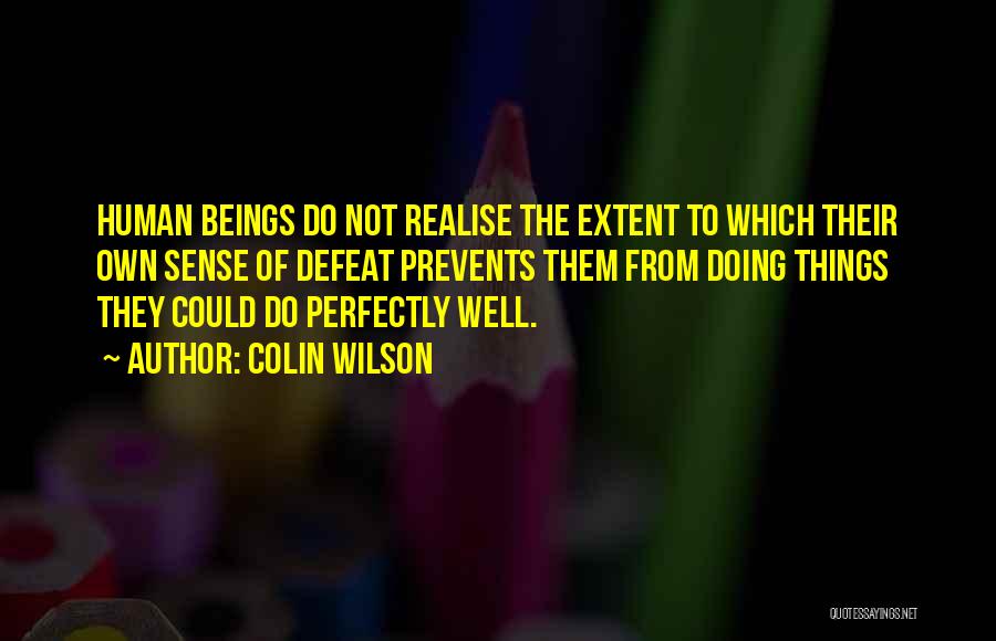 Colin Wilson Quotes: Human Beings Do Not Realise The Extent To Which Their Own Sense Of Defeat Prevents Them From Doing Things They