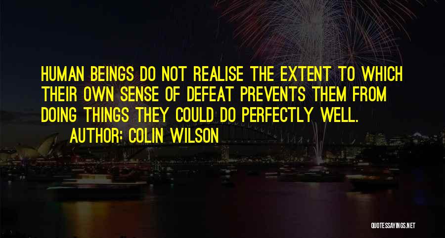 Colin Wilson Quotes: Human Beings Do Not Realise The Extent To Which Their Own Sense Of Defeat Prevents Them From Doing Things They