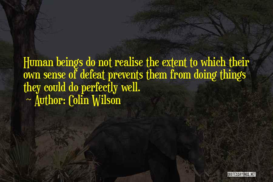 Colin Wilson Quotes: Human Beings Do Not Realise The Extent To Which Their Own Sense Of Defeat Prevents Them From Doing Things They