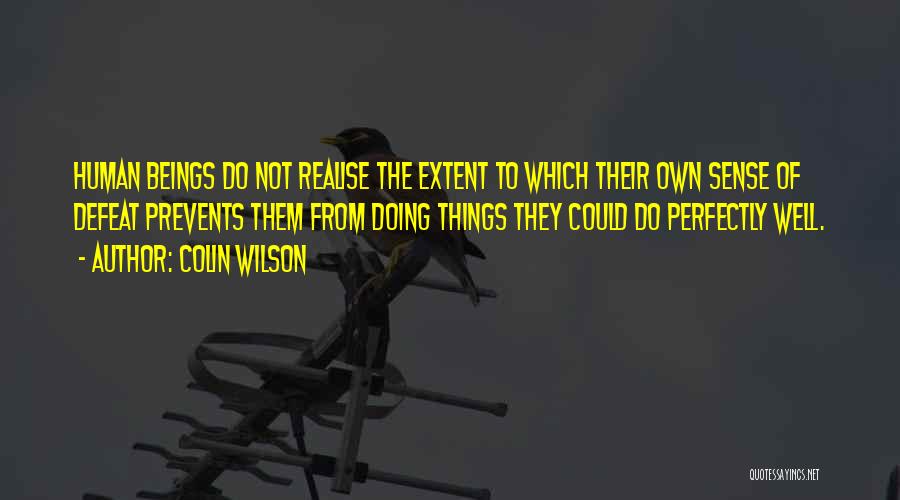 Colin Wilson Quotes: Human Beings Do Not Realise The Extent To Which Their Own Sense Of Defeat Prevents Them From Doing Things They