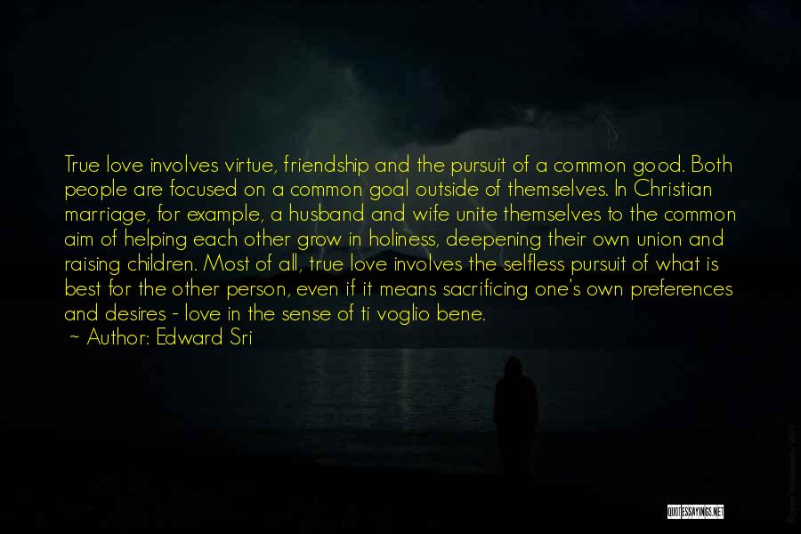 Edward Sri Quotes: True Love Involves Virtue, Friendship And The Pursuit Of A Common Good. Both People Are Focused On A Common Goal