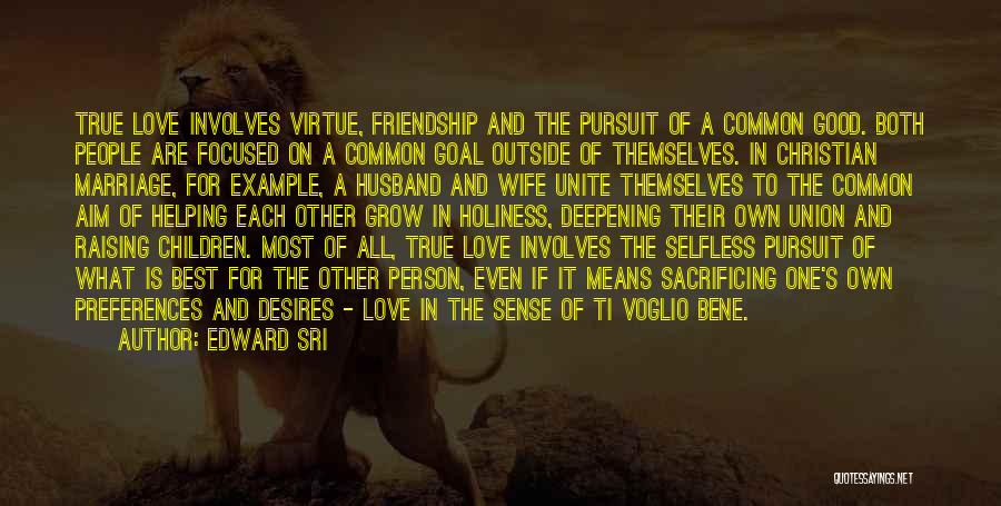 Edward Sri Quotes: True Love Involves Virtue, Friendship And The Pursuit Of A Common Good. Both People Are Focused On A Common Goal