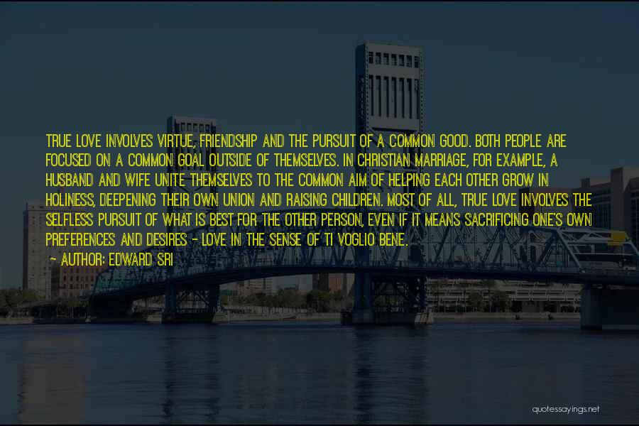 Edward Sri Quotes: True Love Involves Virtue, Friendship And The Pursuit Of A Common Good. Both People Are Focused On A Common Goal