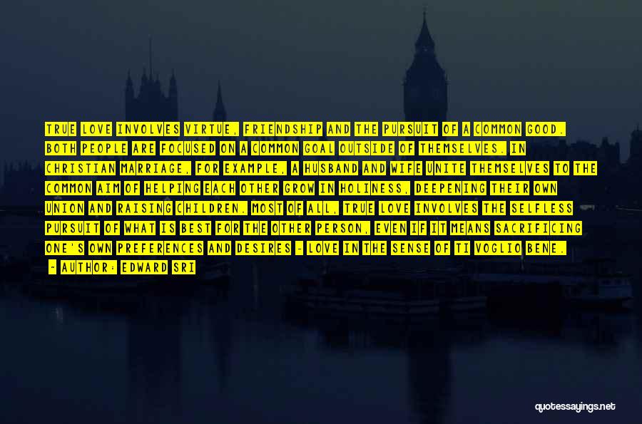 Edward Sri Quotes: True Love Involves Virtue, Friendship And The Pursuit Of A Common Good. Both People Are Focused On A Common Goal