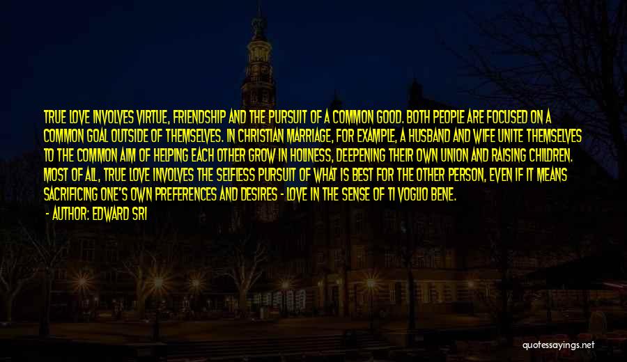 Edward Sri Quotes: True Love Involves Virtue, Friendship And The Pursuit Of A Common Good. Both People Are Focused On A Common Goal