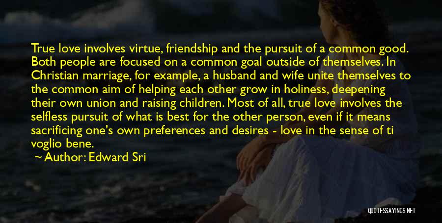 Edward Sri Quotes: True Love Involves Virtue, Friendship And The Pursuit Of A Common Good. Both People Are Focused On A Common Goal