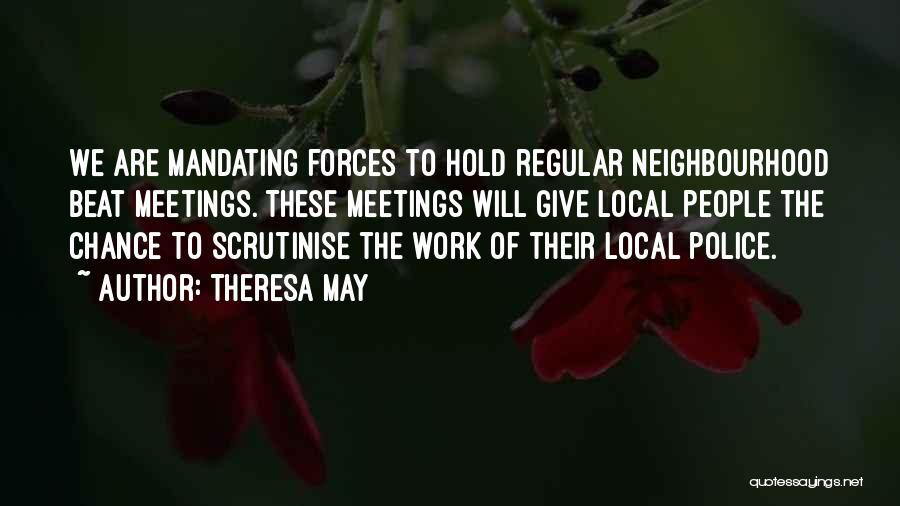 Theresa May Quotes: We Are Mandating Forces To Hold Regular Neighbourhood Beat Meetings. These Meetings Will Give Local People The Chance To Scrutinise