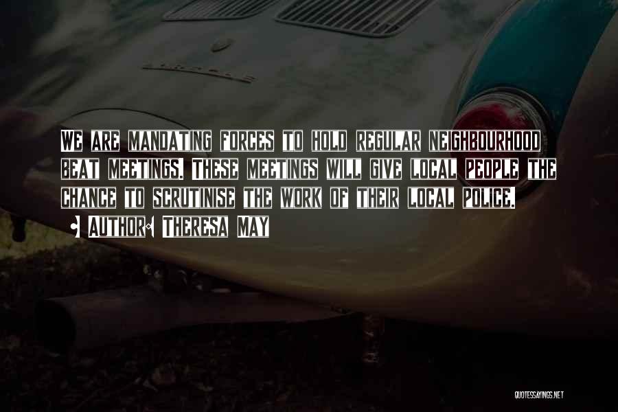 Theresa May Quotes: We Are Mandating Forces To Hold Regular Neighbourhood Beat Meetings. These Meetings Will Give Local People The Chance To Scrutinise