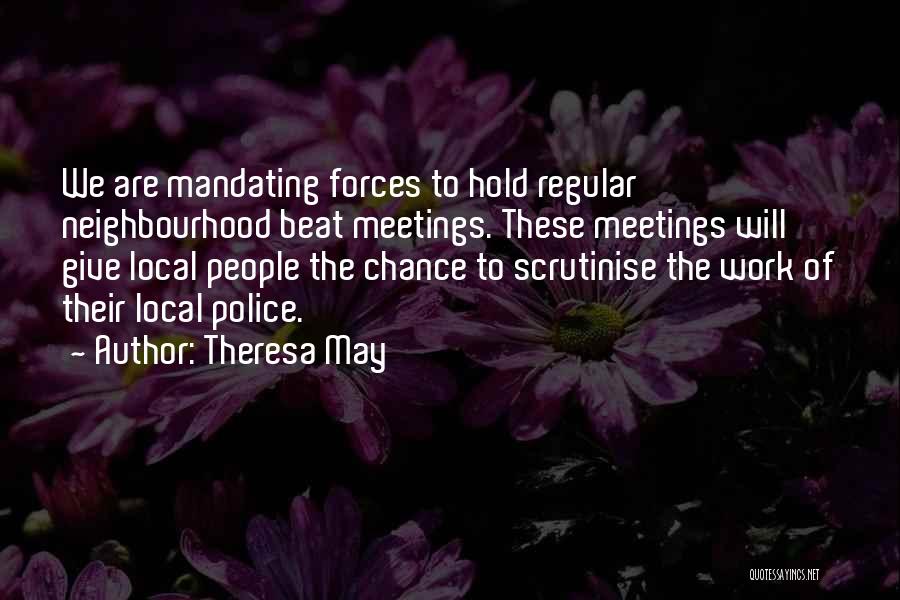 Theresa May Quotes: We Are Mandating Forces To Hold Regular Neighbourhood Beat Meetings. These Meetings Will Give Local People The Chance To Scrutinise