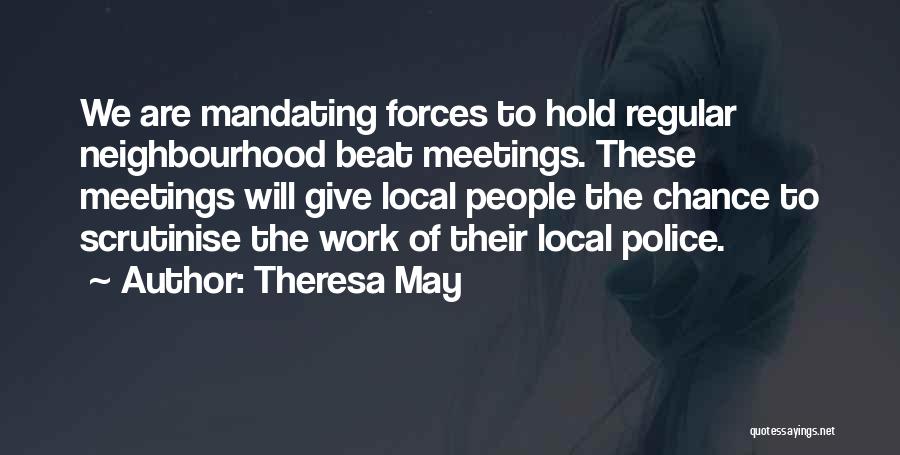 Theresa May Quotes: We Are Mandating Forces To Hold Regular Neighbourhood Beat Meetings. These Meetings Will Give Local People The Chance To Scrutinise