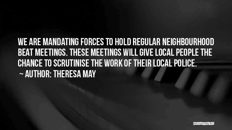 Theresa May Quotes: We Are Mandating Forces To Hold Regular Neighbourhood Beat Meetings. These Meetings Will Give Local People The Chance To Scrutinise