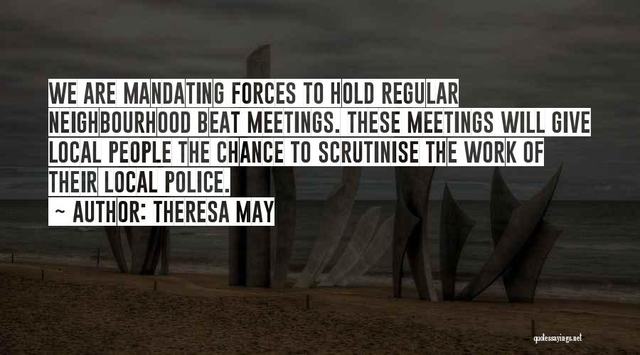 Theresa May Quotes: We Are Mandating Forces To Hold Regular Neighbourhood Beat Meetings. These Meetings Will Give Local People The Chance To Scrutinise
