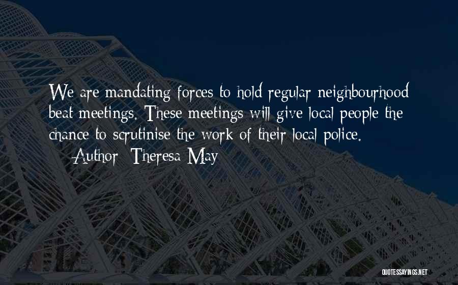 Theresa May Quotes: We Are Mandating Forces To Hold Regular Neighbourhood Beat Meetings. These Meetings Will Give Local People The Chance To Scrutinise