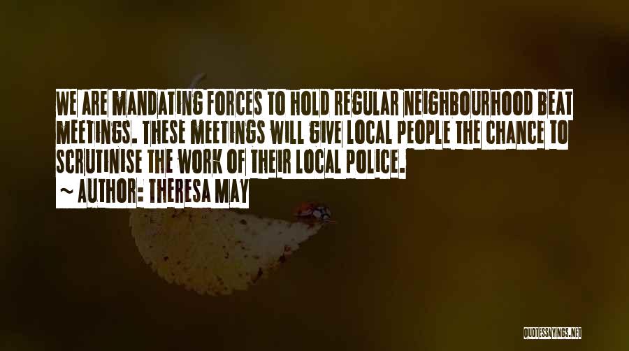 Theresa May Quotes: We Are Mandating Forces To Hold Regular Neighbourhood Beat Meetings. These Meetings Will Give Local People The Chance To Scrutinise