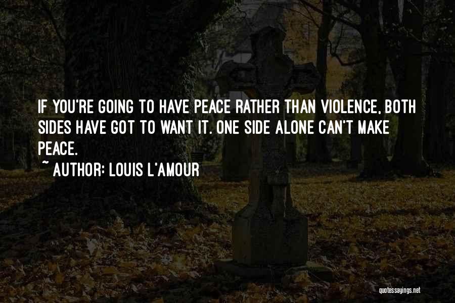 Louis L'Amour Quotes: If You're Going To Have Peace Rather Than Violence, Both Sides Have Got To Want It. One Side Alone Can't