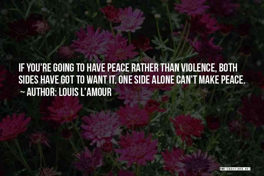 Louis L'Amour Quotes: If You're Going To Have Peace Rather Than Violence, Both Sides Have Got To Want It. One Side Alone Can't