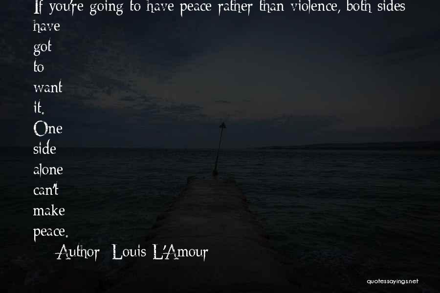 Louis L'Amour Quotes: If You're Going To Have Peace Rather Than Violence, Both Sides Have Got To Want It. One Side Alone Can't