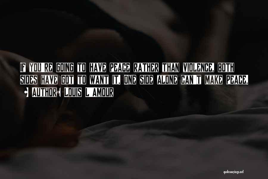 Louis L'Amour Quotes: If You're Going To Have Peace Rather Than Violence, Both Sides Have Got To Want It. One Side Alone Can't
