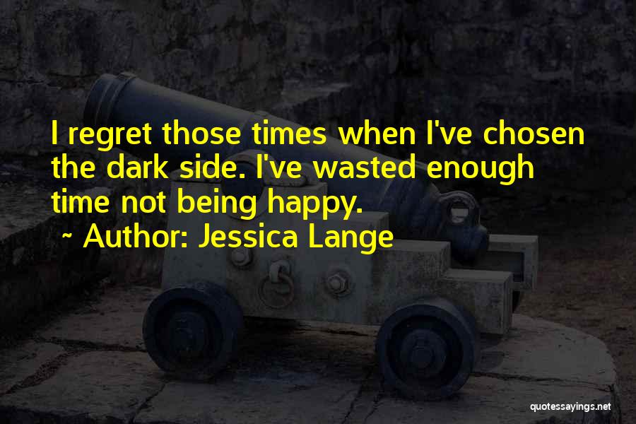 Jessica Lange Quotes: I Regret Those Times When I've Chosen The Dark Side. I've Wasted Enough Time Not Being Happy.