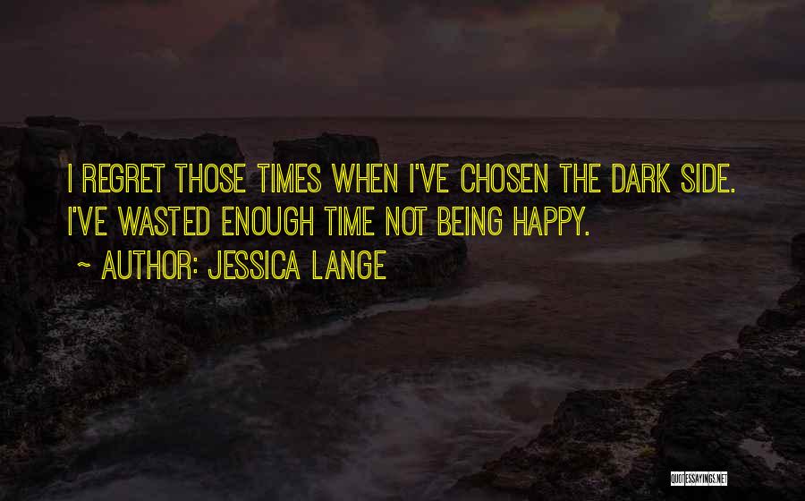 Jessica Lange Quotes: I Regret Those Times When I've Chosen The Dark Side. I've Wasted Enough Time Not Being Happy.