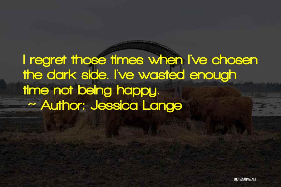 Jessica Lange Quotes: I Regret Those Times When I've Chosen The Dark Side. I've Wasted Enough Time Not Being Happy.