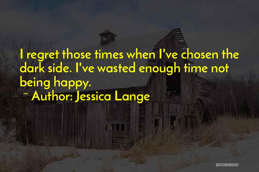 Jessica Lange Quotes: I Regret Those Times When I've Chosen The Dark Side. I've Wasted Enough Time Not Being Happy.